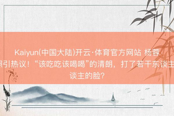 Kaiyun(中国大陆)开云·体育官方网站 杨蓉带疤照引热议！“该吃吃该喝喝”的清朗，打了若干东谈主的脸？
