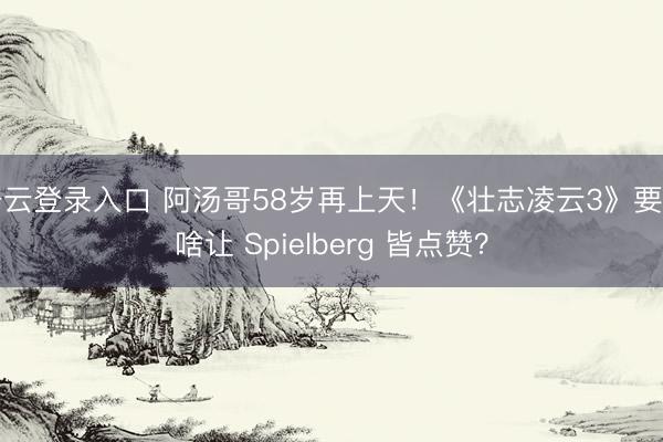 开云登录入口 阿汤哥58岁再上天！《壮志凌云3》要拍啥让 Spielberg 皆点赞？