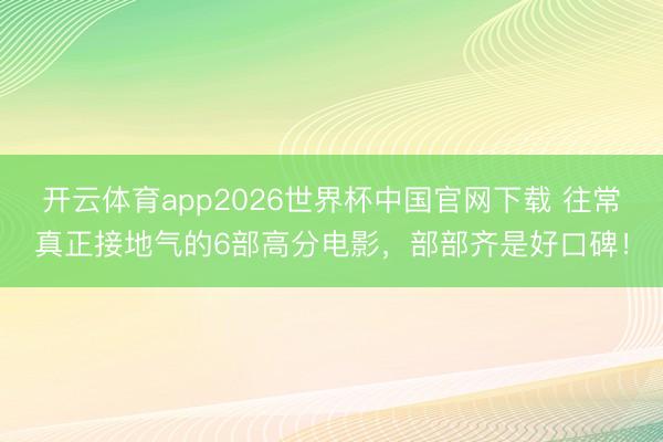 开云体育app2026世界杯中国官网下载 往常真正接地气的6部高分电影，部部齐是好口碑！