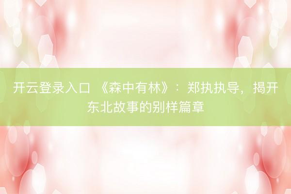 开云登录入口 《森中有林》：郑执执导，揭开东北故事的别样篇章