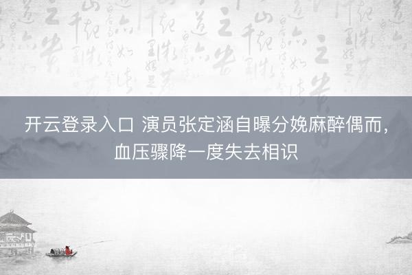 开云登录入口 演员张定涵自曝分娩麻醉偶而，血压骤降一度失去相识
