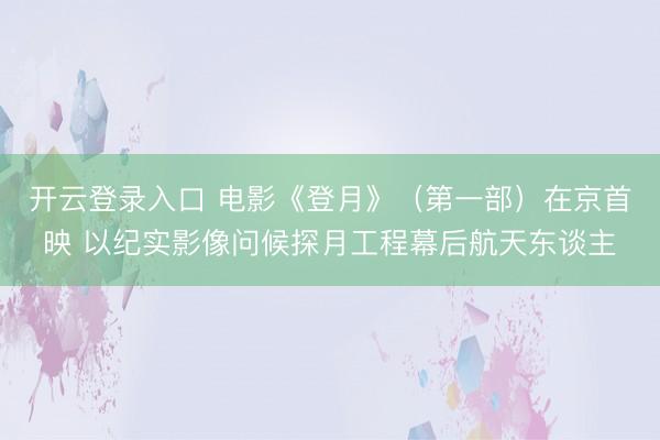 开云登录入口 电影《登月》（第一部）在京首映 以纪实影像问候探月工程幕后航天东谈主