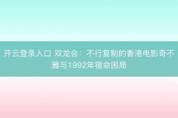 开云登录入口 双龙会：不行复制的香港电影奇不雅与1992年宿命困局