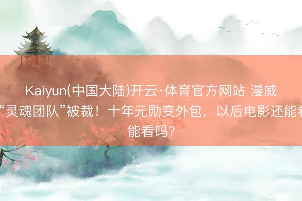 Kaiyun(中国大陆)开云·体育官方网站 漫威复联“灵魂团队”被裁！十年元勋变外包，以后电影还能看吗？