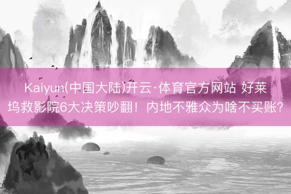 Kaiyun(中国大陆)开云·体育官方网站 好莱坞救影院6大决策吵翻！内地不雅众为啥不买账？