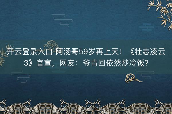 开云登录入口 阿汤哥59岁再上天！《壮志凌云3》官宣，网友：爷青回依然炒冷饭？