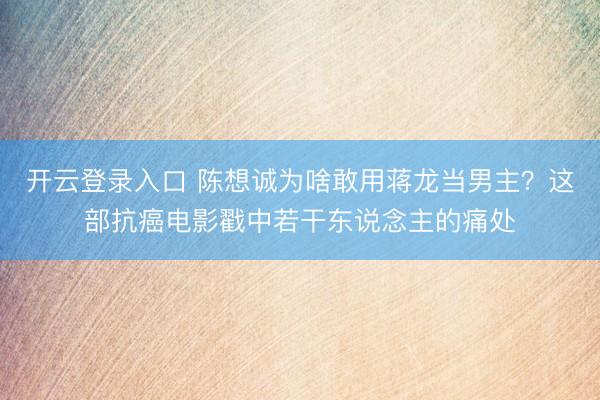 开云登录入口 陈想诚为啥敢用蒋龙当男主？这部抗癌电影戳中若干东说念主的痛处