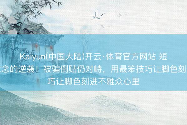 Kaiyun(中国大陆)开云·体育官方网站 短剧演员千里念念的逆袭！被骗倒贴仍对峙，用最笨技巧让脚色刻进不雅众心里