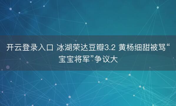 开云登录入口 冰湖荣达豆瓣3.2 黄杨细甜被骂“宝宝将军”争议大