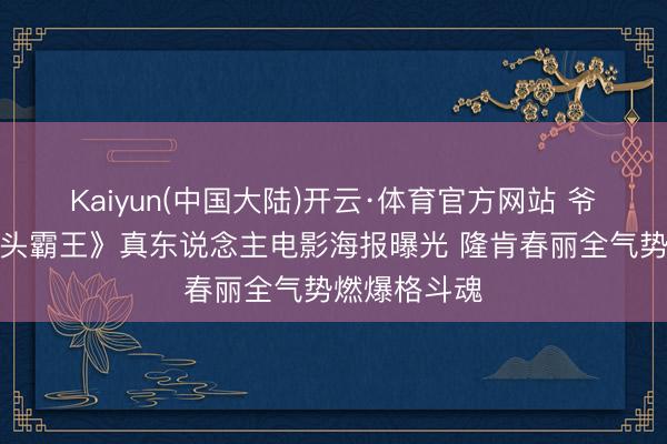 Kaiyun(中国大陆)开云·体育官方网站 爷青回！《街头霸王》真东说念主电影海报曝光 隆肯春丽全气势燃爆格斗魂