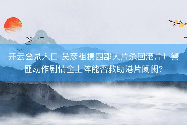 开云登录入口 吴彦祖携四部大片杀回港片！警匪动作剧情全上阵能否救助港片阛阓？