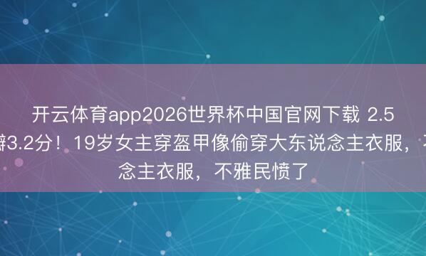 开云体育app2026世界杯中国官网下载 2.5亿大剧豆瓣3.2分！19岁女主穿盔甲像偷穿大东说念主衣服，不雅民愤了