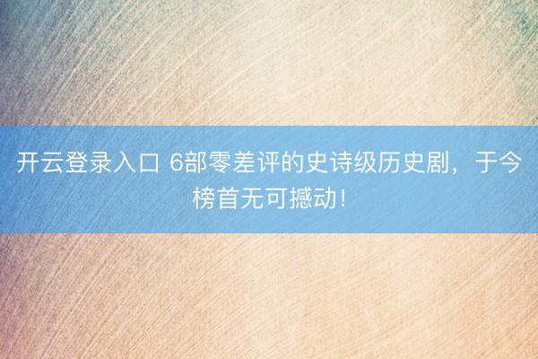 开云登录入口 6部零差评的史诗级历史剧，于今榜首无可撼动！