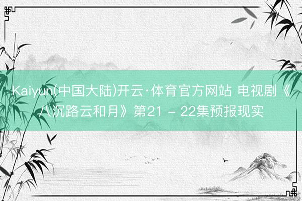 Kaiyun(中国大陆)开云·体育官方网站 电视剧《八沉路云和月》第21 - 22集预报现实