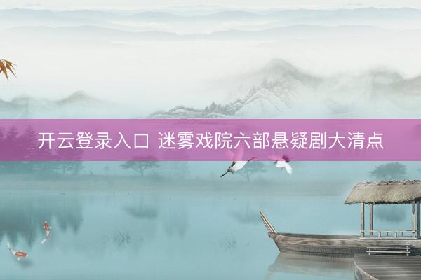 开云登录入口 迷雾戏院六部悬疑剧大清点