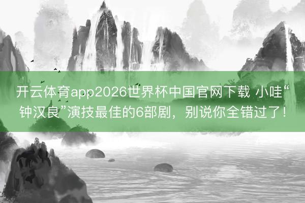 开云体育app2026世界杯中国官网下载 小哇“钟汉良”演技最佳的6部剧，别说你全错过了！