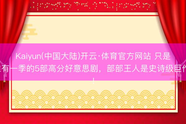 Kaiyun(中国大陆)开云·体育官方网站 只是唯有一季的5部高分好意思剧，部部王人是史诗级巨作！