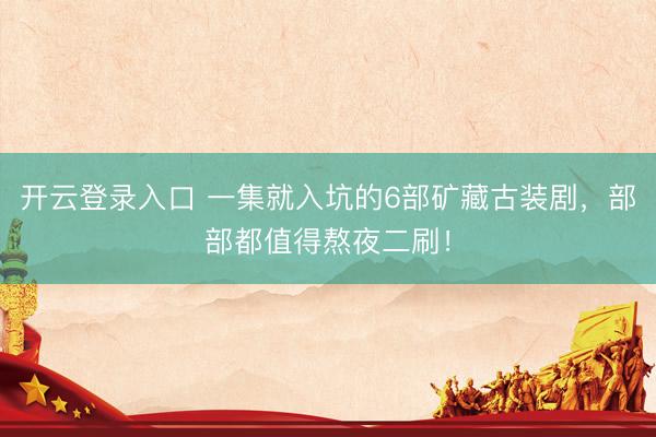 开云登录入口 一集就入坑的6部矿藏古装剧，部部都值得熬夜二刷！