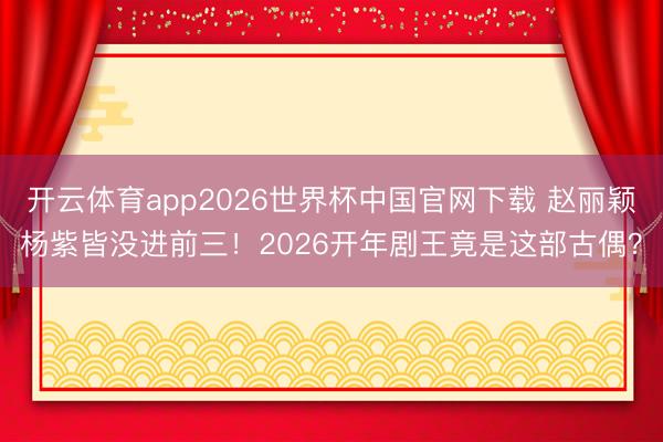 开云体育app2026世界杯中国官网下载 赵丽颖杨紫皆没进前三！2026开年剧王竟是这部古偶？