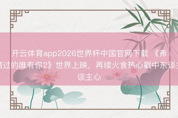 开云体育app2026世界杯中国官网下载 《弗成错过的唯有你2》世界上映，再续火食热心戳中东谈主心