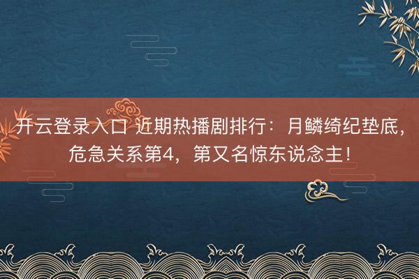 开云登录入口 近期热播剧排行：月鳞绮纪垫底，危急关系第4，第又名惊东说念主！