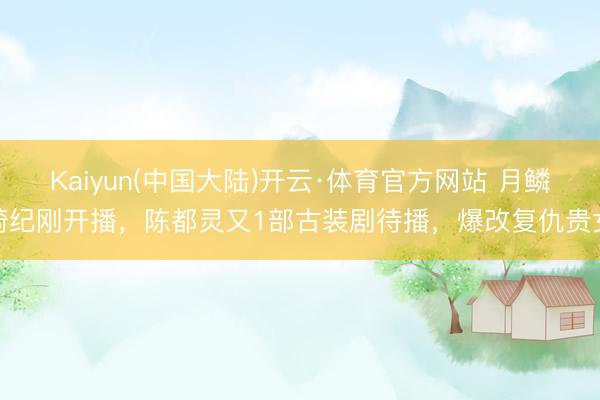 Kaiyun(中国大陆)开云·体育官方网站 月鳞绮纪刚开播，陈都灵又1部古装剧待播，爆改复仇贵女