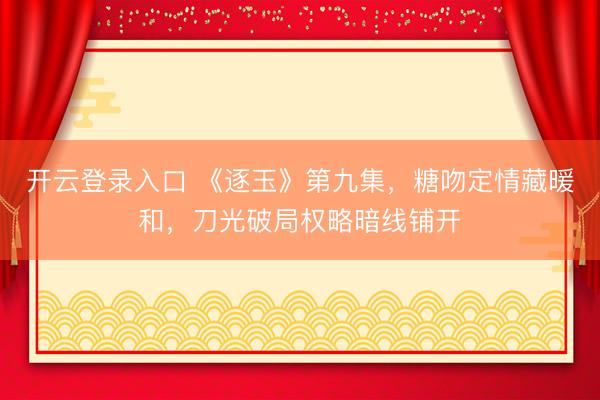 开云登录入口 《逐玉》第九集，糖吻定情藏暖和，刀光破局权略暗线铺开