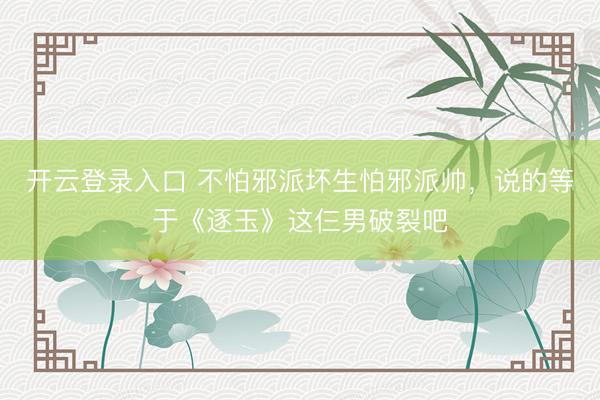 开云登录入口 不怕邪派坏生怕邪派帅，说的等于《逐玉》这仨男破裂吧