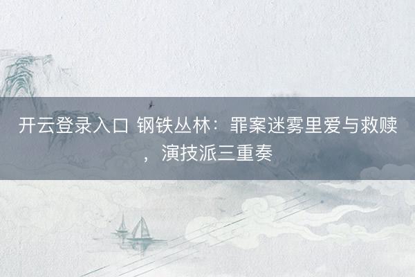 开云登录入口 钢铁丛林：罪案迷雾里爱与救赎，演技派三重奏