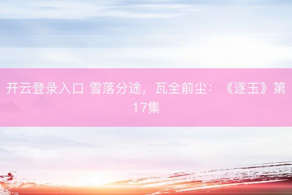 开云登录入口 雪落分途，瓦全前尘：《逐玉》第17集