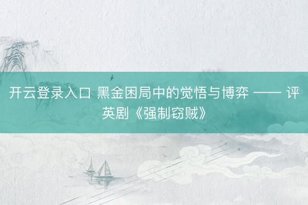 开云登录入口 黑金困局中的觉悟与博弈 —— 评英剧《强制窃贼》