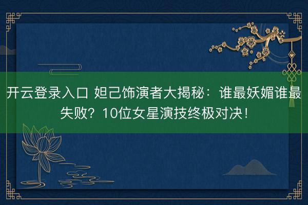 开云登录入口 妲己饰演者大揭秘：谁最妖媚谁最失败？10位女星演技终极对决！