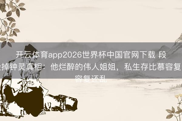 开云体育app2026世界杯中国官网下载 段誉毁掉钟灵真相：他烂醉的伟人姐姐，私生存比慕容复还乱
