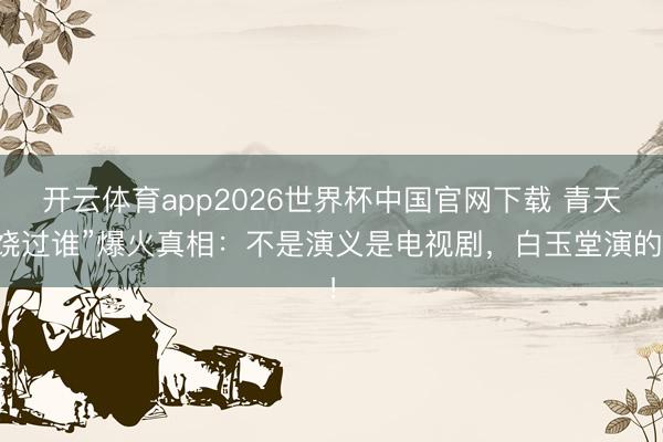 开云体育app2026世界杯中国官网下载 青天饶过谁”爆火真相:不是演义是电视剧,白玉堂演的!
