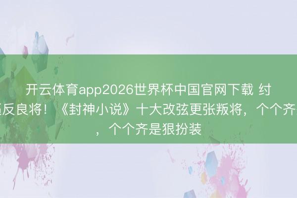 开云体育app2026世界杯中国官网下载 纣王昏聩逼反良将！《封神小说》十大改弦更张叛将，个个齐是狠扮装