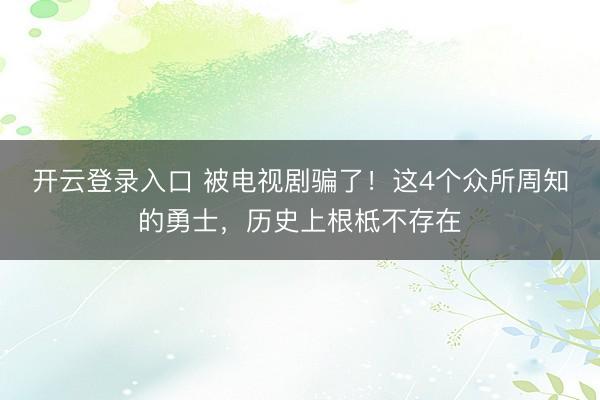 开云登录入口 被电视剧骗了！这4个众所周知的勇士，历史上根柢不存在