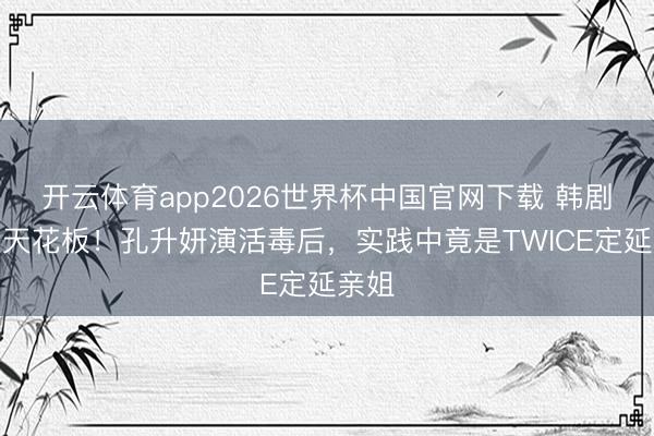 开云体育app2026世界杯中国官网下载 韩剧邪派天花板！孔升妍演活毒后，实践中竟是TWICE定延亲姐