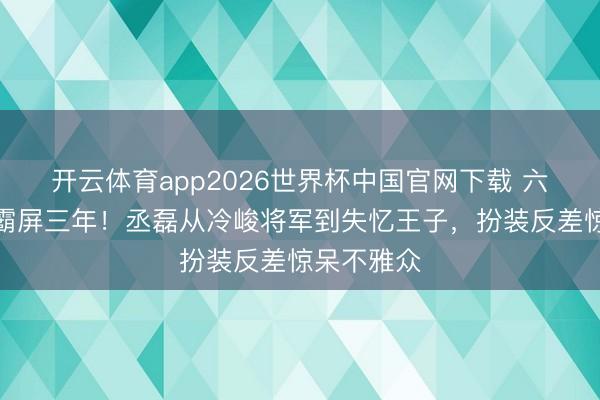 开云体育app2026世界杯中国官网下载 六部剧连播霸屏三年！丞磊从冷峻将军到失忆王子，扮装反差惊呆不雅众