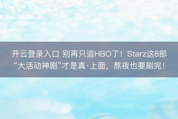 开云登录入口 别再只追HBO了！Starz这8部“大活动神剧”才是真·上面，熬夜也要刷完！