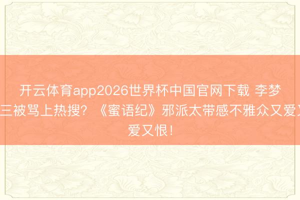 开云体育app2026世界杯中国官网下载 李梦演小三被骂上热搜？《蜜语纪》邪派太带感不雅众又爱又恨！