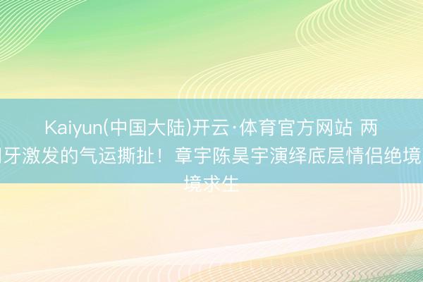 Kaiyun(中国大陆)开云·体育官方网站 两颗门牙激发的气运撕扯！章宇陈昊宇演绎底层情侣绝境求生
