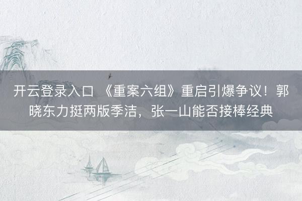 开云登录入口 《重案六组》重启引爆争议！郭晓东力挺两版季洁，张一山能否接棒经典