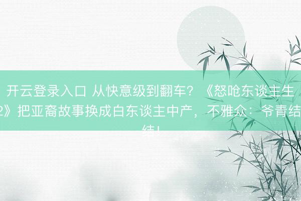 开云登录入口 从快意级到翻车？《怒呛东谈主生2》把亚裔故事换成白东谈主中产，不雅众：爷青结！