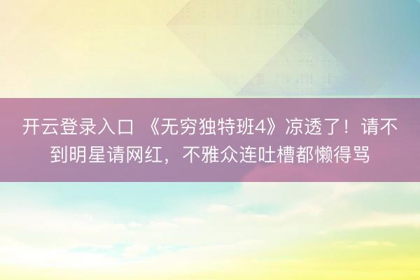 开云登录入口 《无穷独特班4》凉透了！请不到明星请网红，不雅众连吐槽都懒得骂