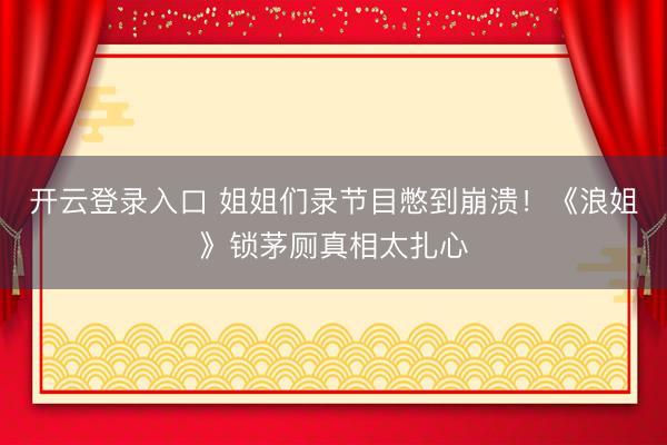 开云登录入口 姐姐们录节目憋到崩溃！《浪姐》锁茅厕真相太扎心