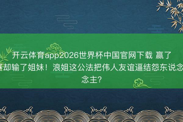 开云体育app2026世界杯中国官网下载 赢了比赛却输了姐妹！浪姐这公法把伟人友谊逼结怨东说念主？