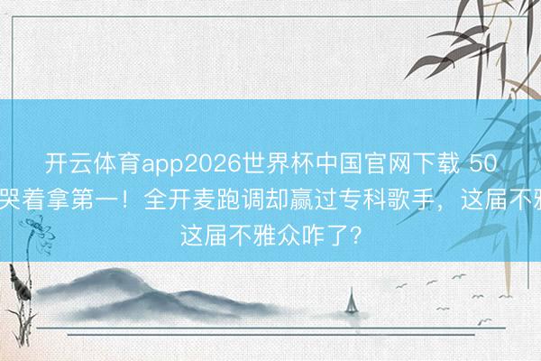 开云体育app2026世界杯中国官网下载 50岁李小冉哭着拿第一！全开麦跑调却赢过专科歌手，这届不雅众咋了？