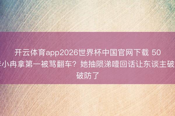 开云体育app2026世界杯中国官网下载 50岁李小冉拿第一被骂翻车？她抽陨涕噎回话让东谈主破防了