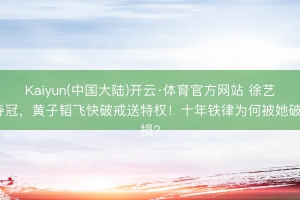 Kaiyun(中国大陆)开云·体育官方网站 徐艺洋夺冠，黄子韬飞快破戒送特权！十年铁律为何被她破损？