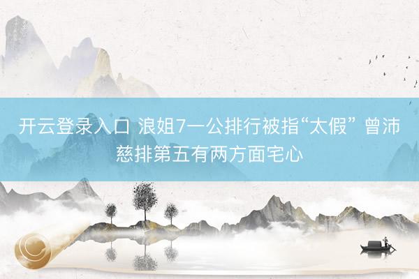开云登录入口 浪姐7一公排行被指“太假” 曾沛慈排第五有两方面宅心